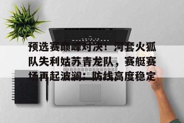 虎扑网-预选赛巅峰对决!河套火狐队失利姑苏青龙队,赛艇赛场再起波澜;防线高度稳定的简单介绍