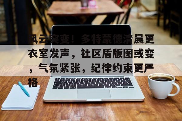 虎扑体育-关于风云突变!多特蒙德清晨更衣室发声,社区盾版图或变,气氛紧张,纪律约束更严格的信息